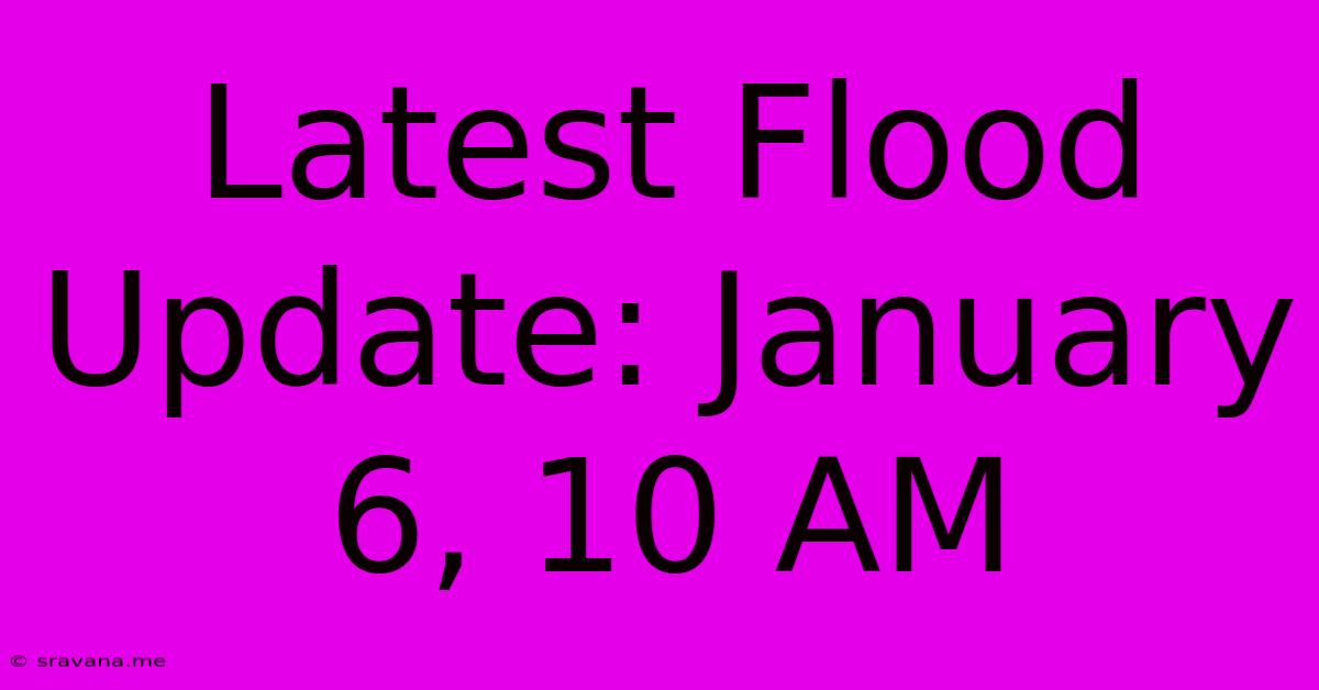 Latest Flood Update: January 6, 10 AM