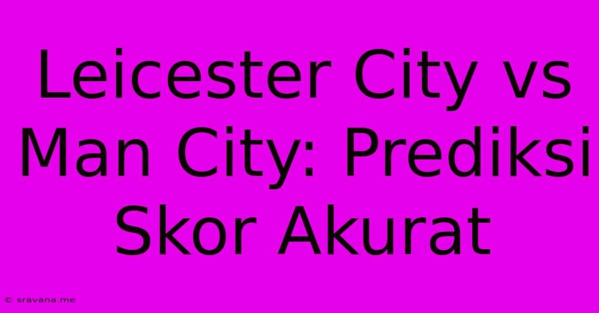 Leicester City Vs Man City: Prediksi Skor Akurat