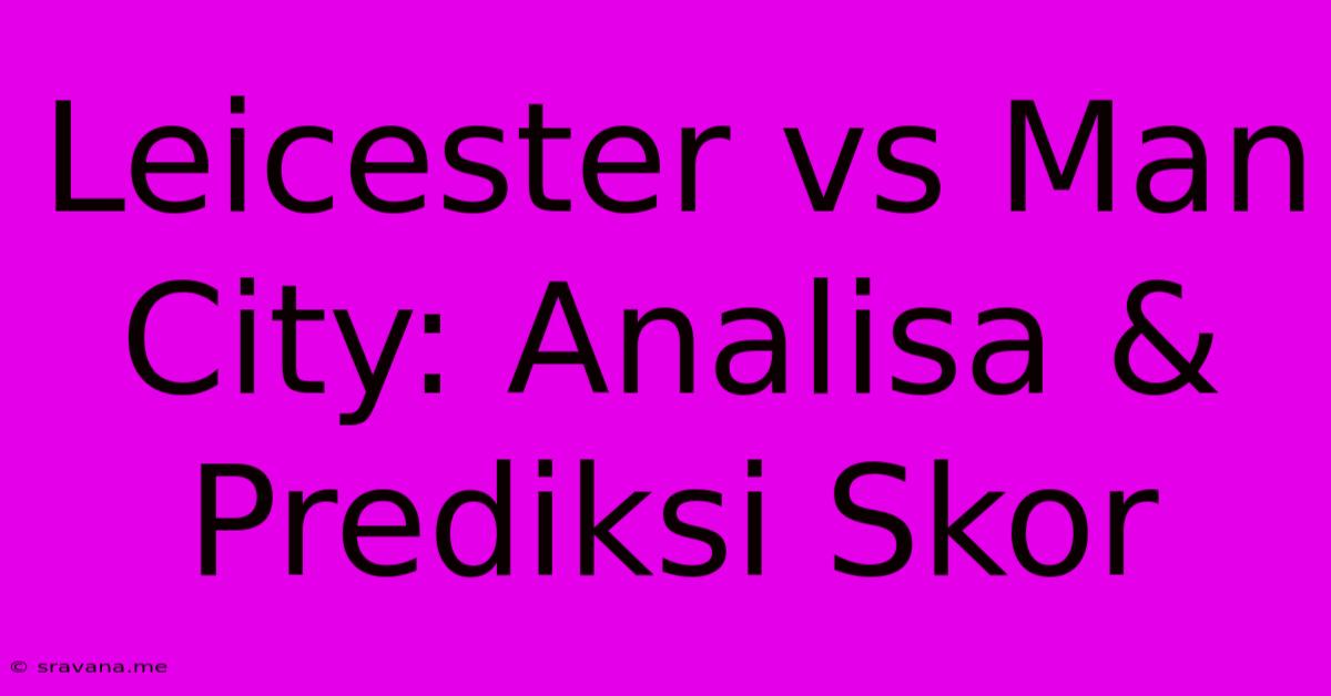 Leicester Vs Man City: Analisa & Prediksi Skor