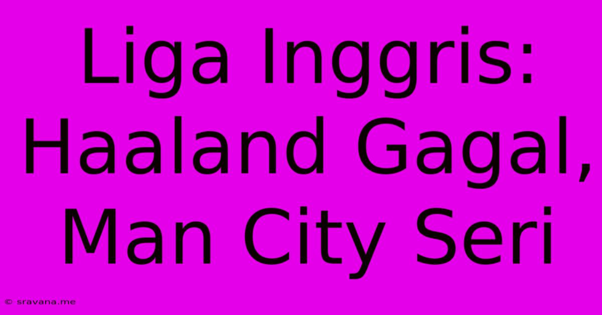 Liga Inggris: Haaland Gagal, Man City Seri