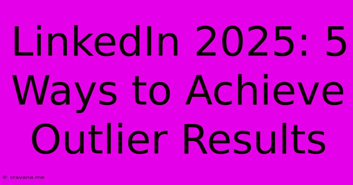 LinkedIn 2025: 5 Ways To Achieve Outlier Results