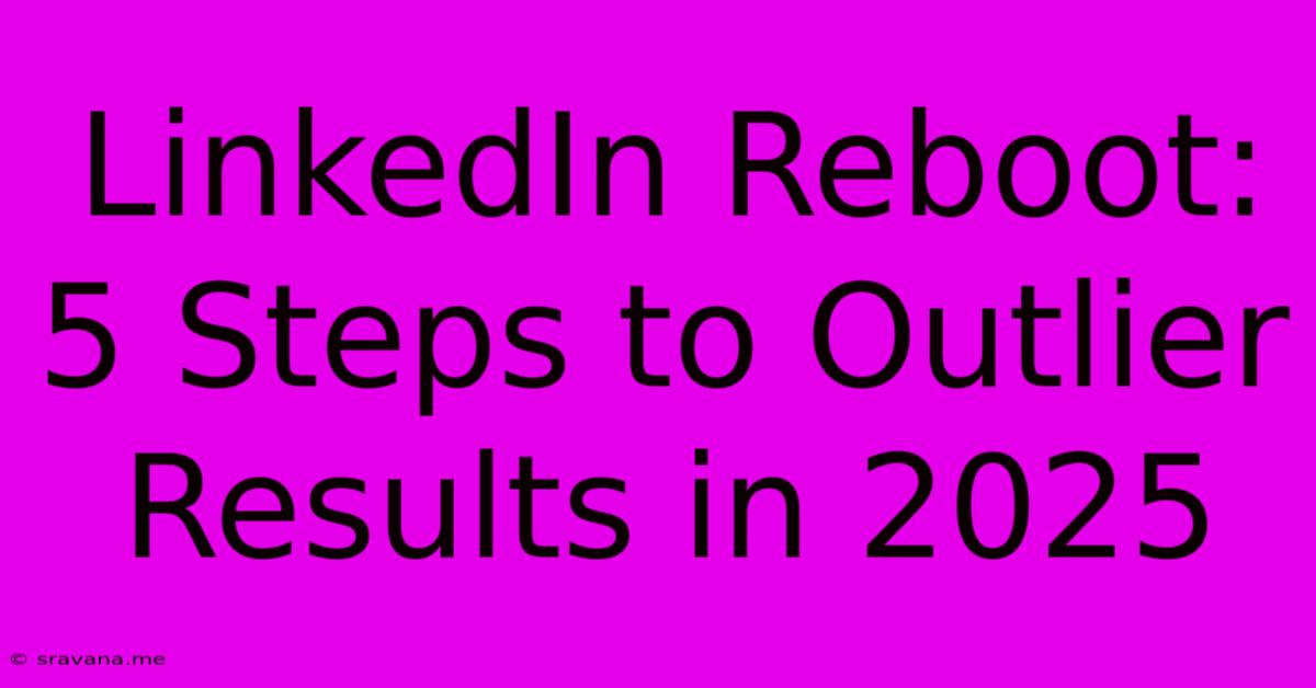 LinkedIn Reboot: 5 Steps To Outlier Results In 2025