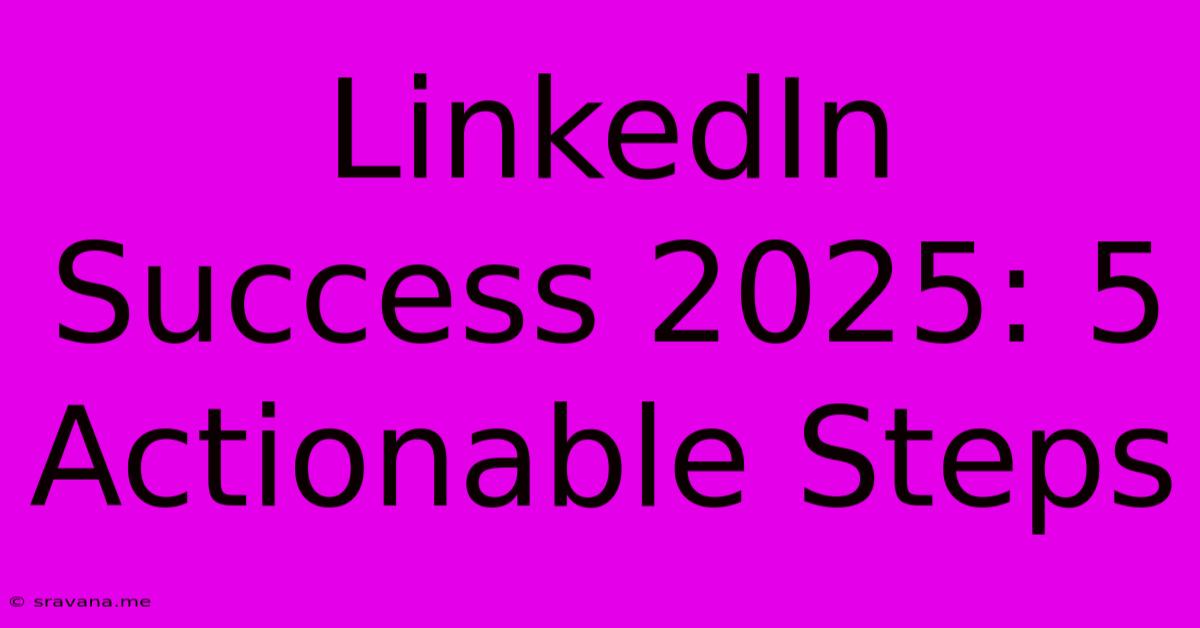 LinkedIn Success 2025: 5 Actionable Steps