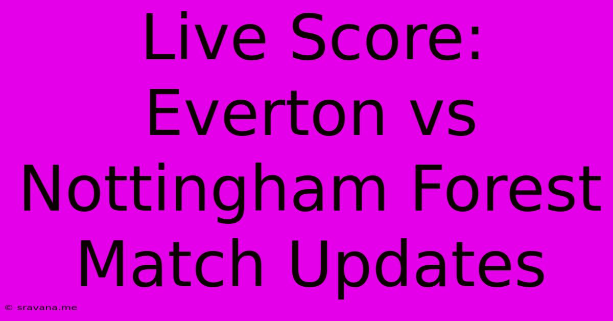 Live Score: Everton Vs Nottingham Forest Match Updates