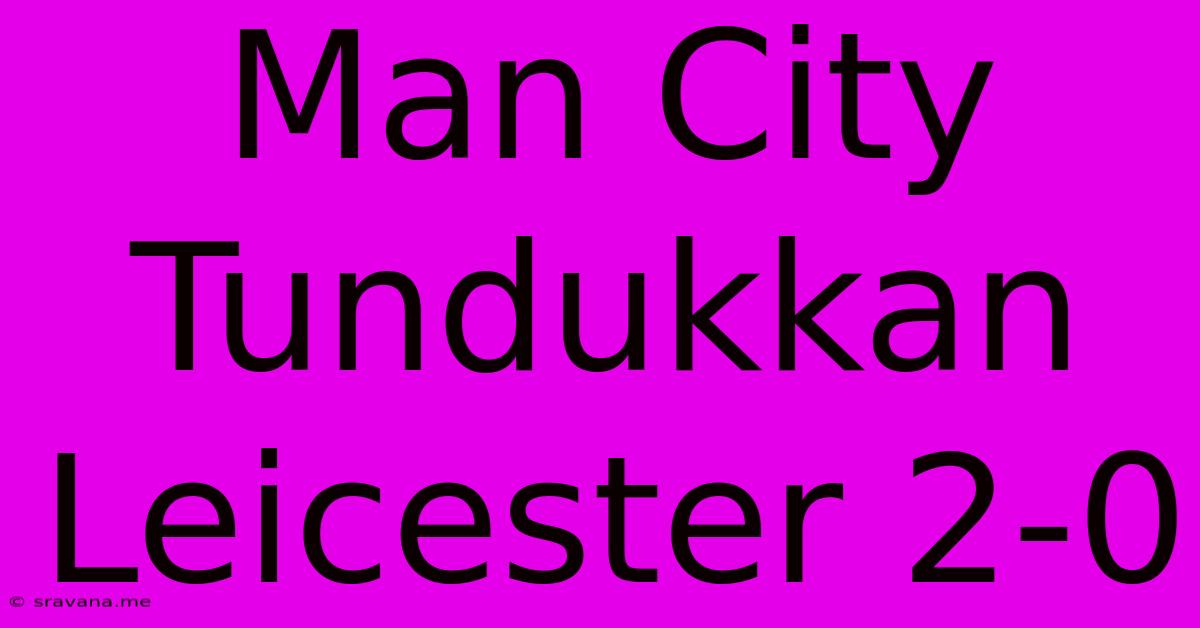 Man City Tundukkan Leicester 2-0