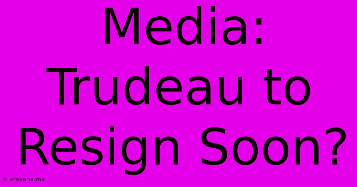 Media: Trudeau To Resign Soon?