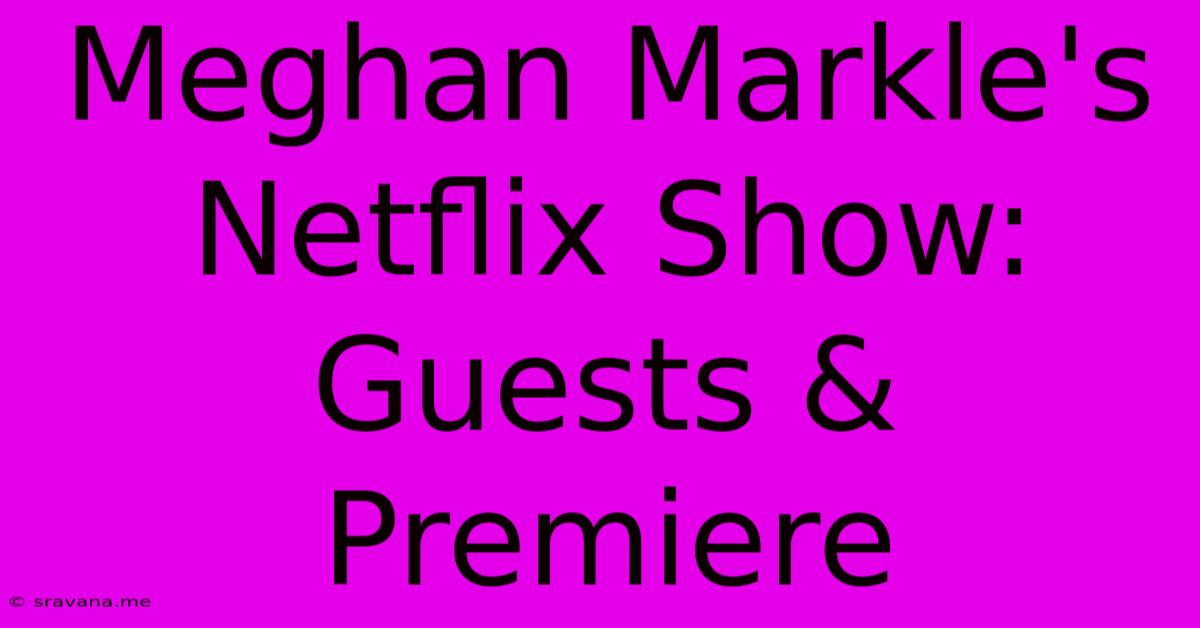 Meghan Markle's Netflix Show: Guests & Premiere