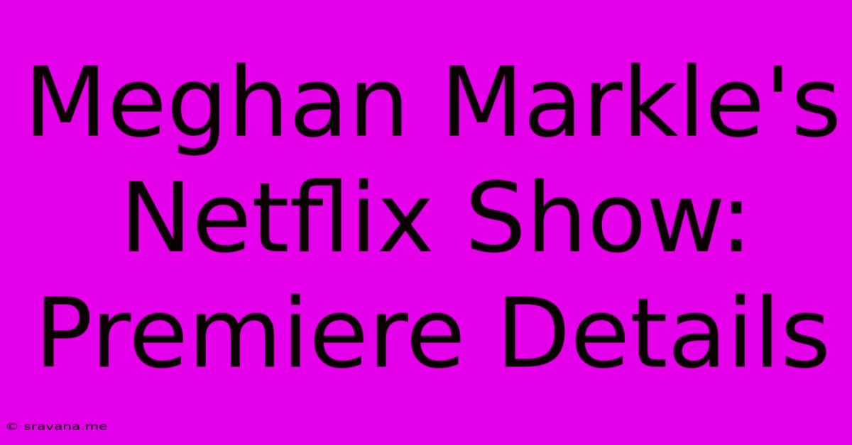 Meghan Markle's Netflix Show: Premiere Details