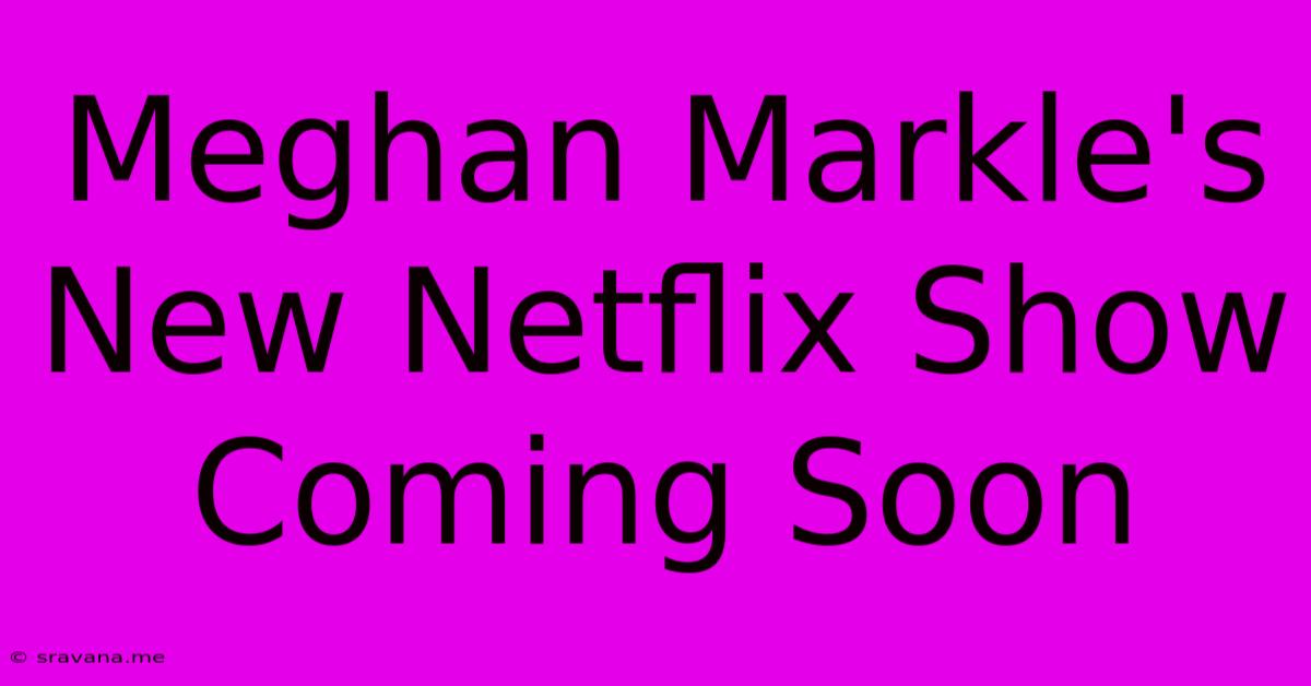 Meghan Markle's New Netflix Show Coming Soon