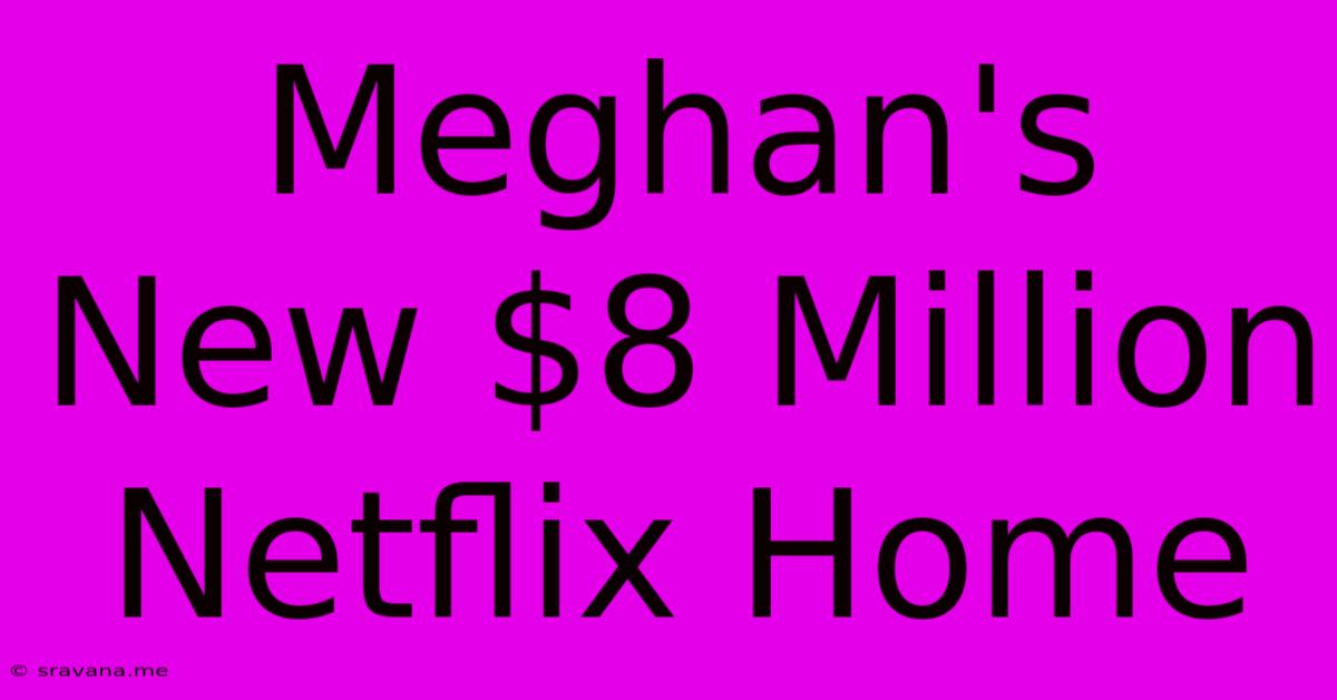 Meghan's New $8 Million Netflix Home