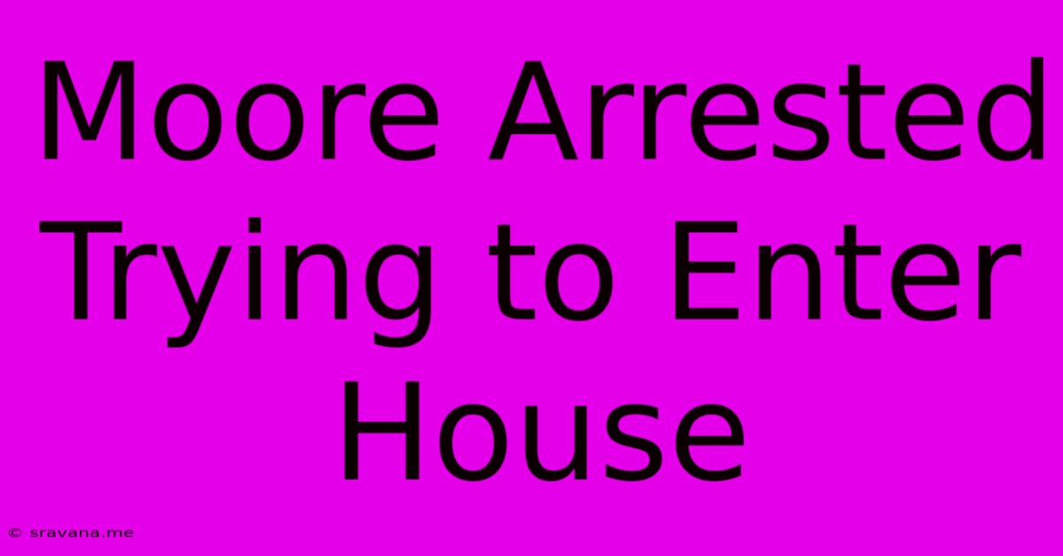 Moore Arrested Trying To Enter House