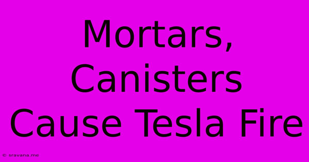 Mortars, Canisters Cause Tesla Fire