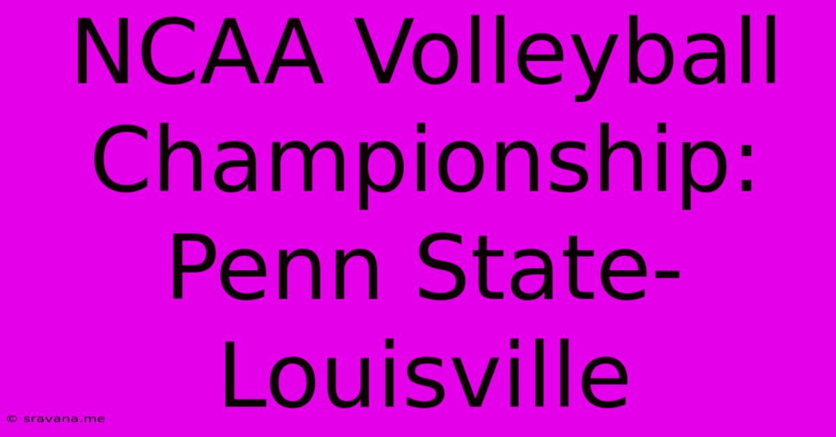 NCAA Volleyball Championship: Penn State-Louisville