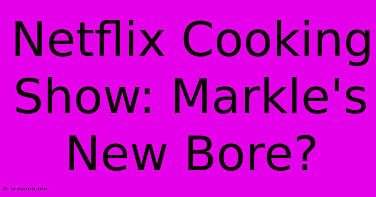 Netflix Cooking Show: Markle's New Bore?