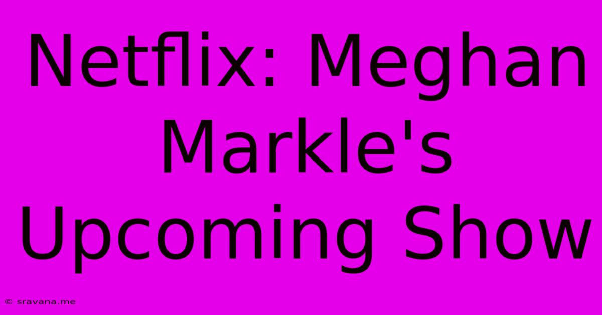 Netflix: Meghan Markle's Upcoming Show