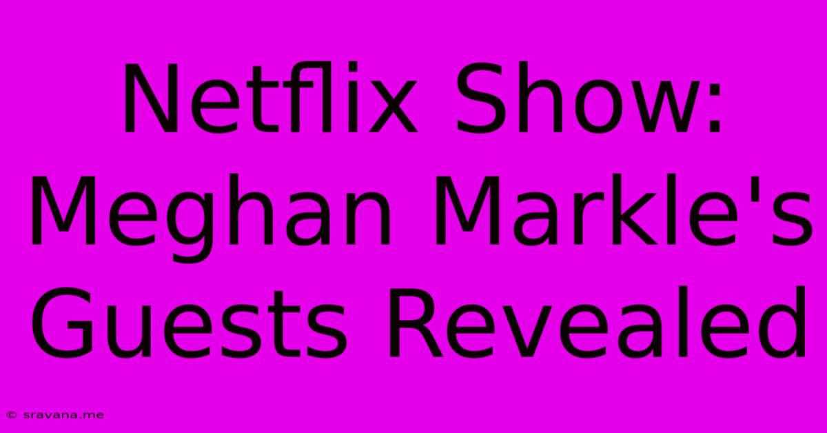 Netflix Show: Meghan Markle's Guests Revealed