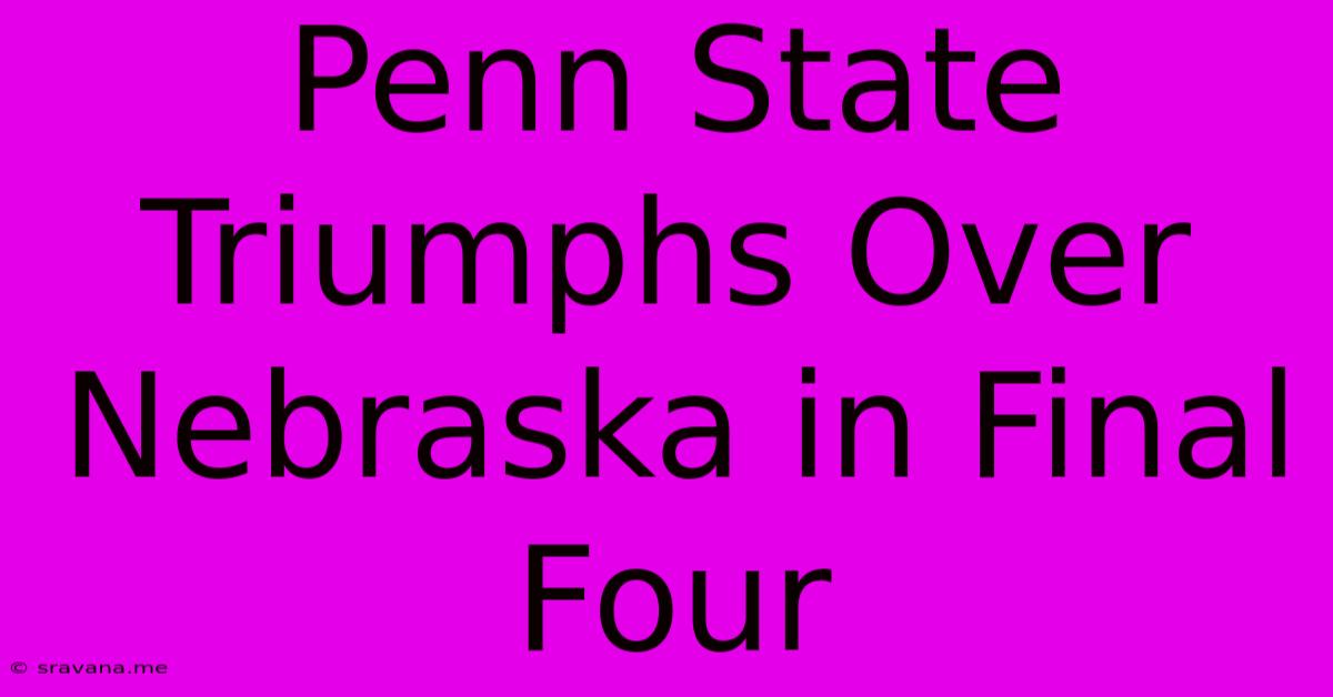 Penn State Triumphs Over Nebraska In Final Four