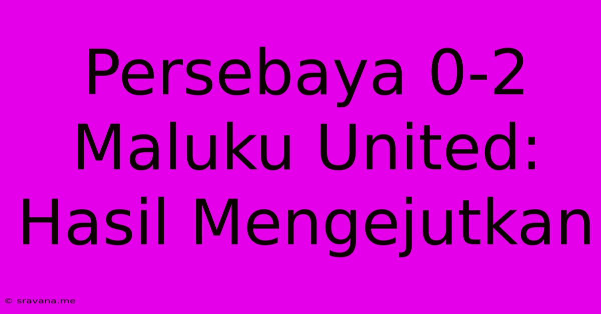 Persebaya 0-2 Maluku United: Hasil Mengejutkan