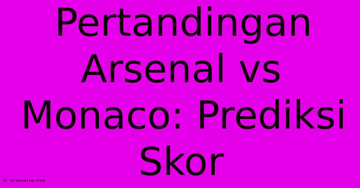 Pertandingan Arsenal Vs Monaco: Prediksi Skor