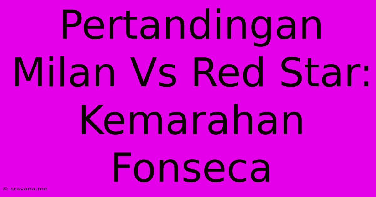 Pertandingan Milan Vs Red Star:  Kemarahan Fonseca