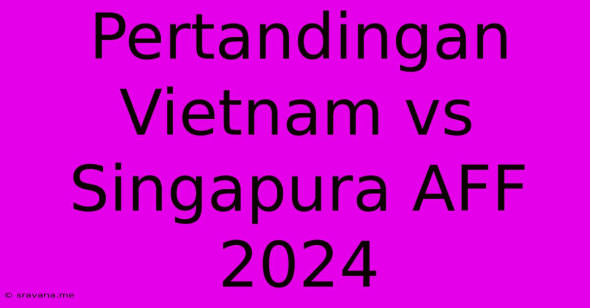 Pertandingan Vietnam Vs Singapura AFF 2024