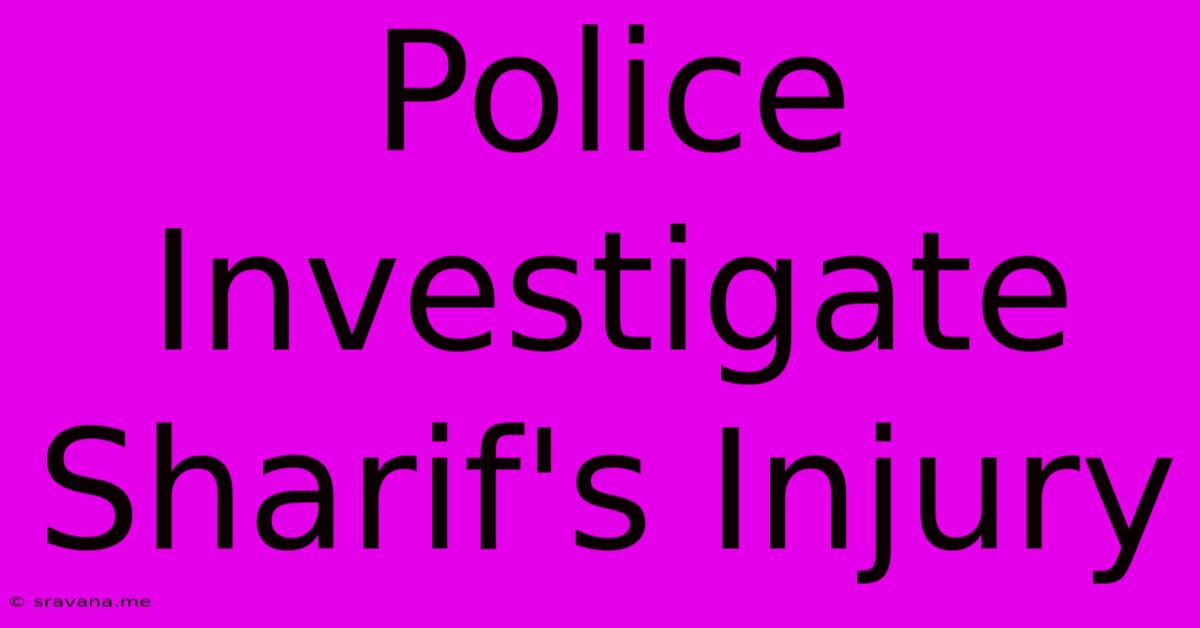 Police Investigate Sharif's Injury