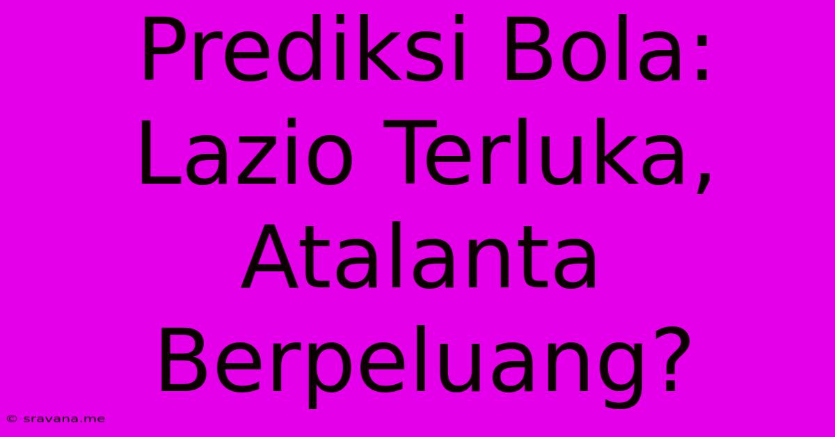 Prediksi Bola: Lazio Terluka, Atalanta Berpeluang?