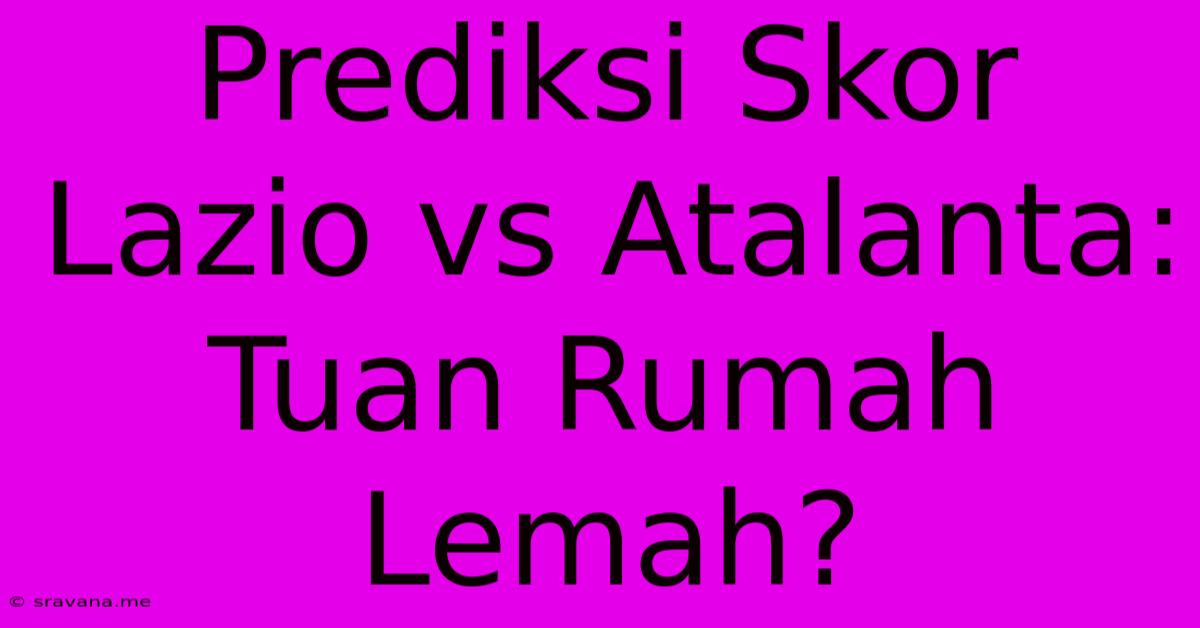 Prediksi Skor Lazio Vs Atalanta:  Tuan Rumah Lemah?