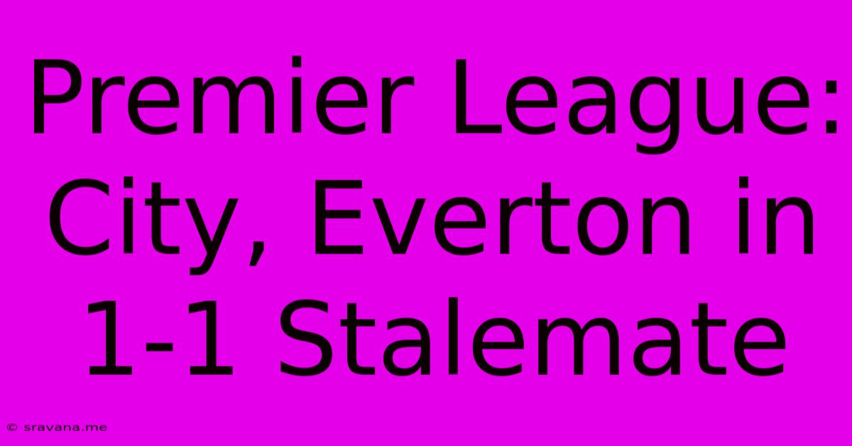 Premier League: City, Everton In 1-1 Stalemate