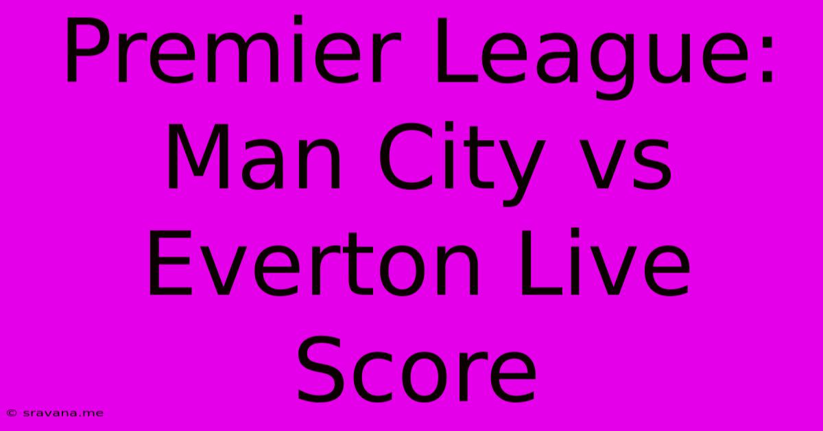 Premier League: Man City Vs Everton Live Score