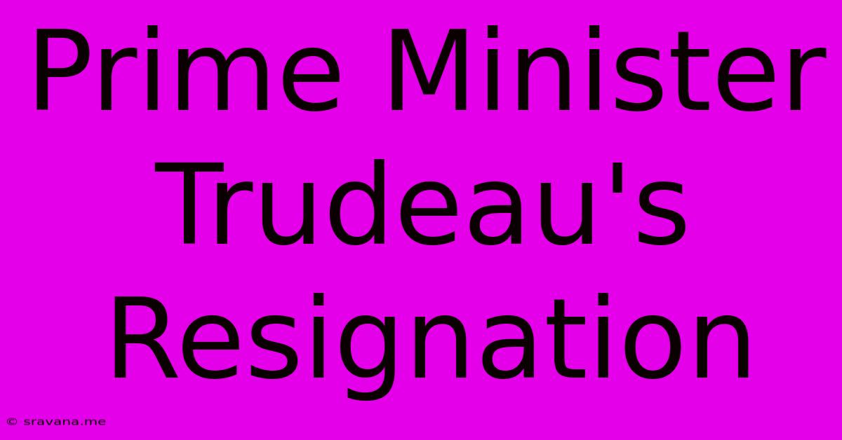 Prime Minister Trudeau's Resignation