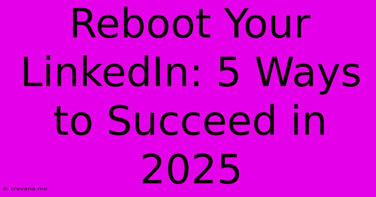 Reboot Your LinkedIn: 5 Ways To Succeed In 2025