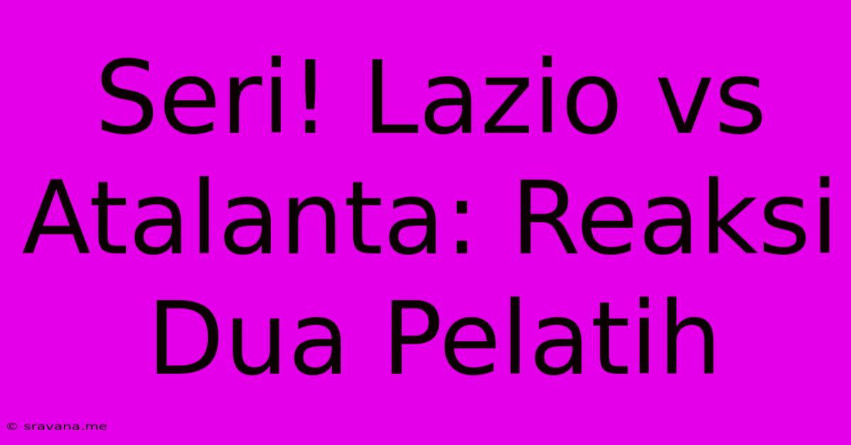 Seri! Lazio Vs Atalanta: Reaksi Dua Pelatih