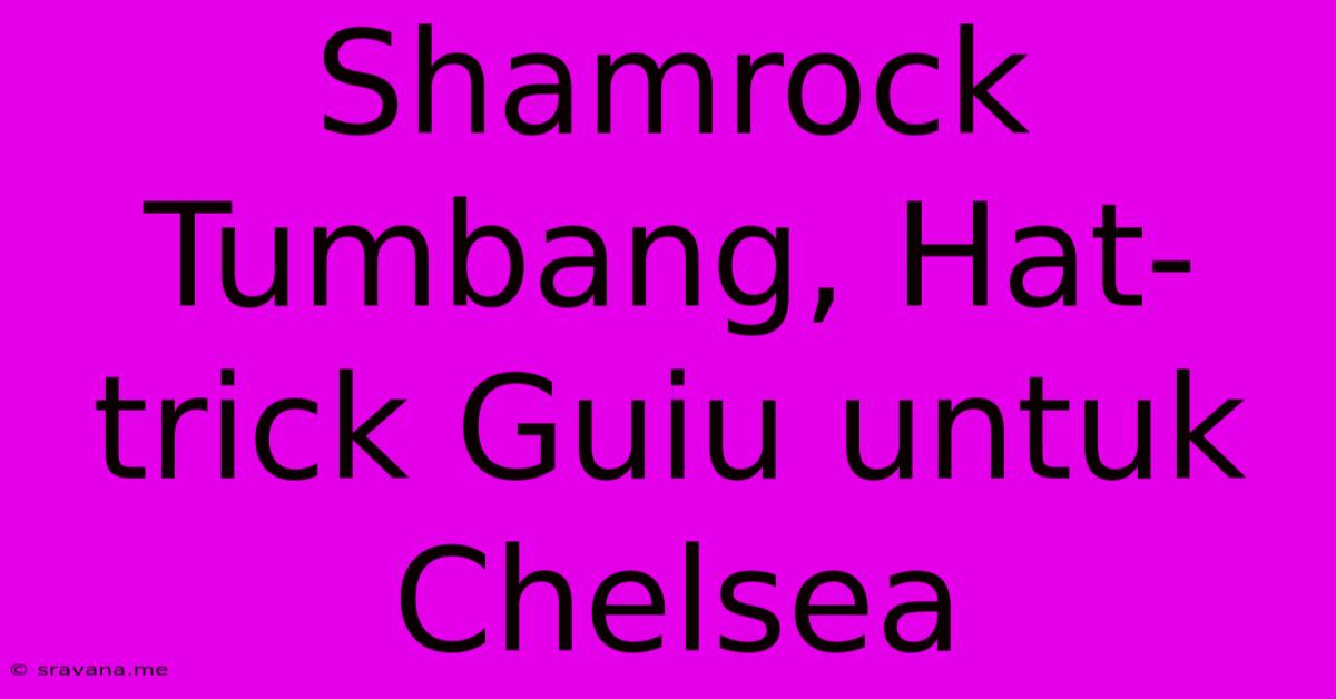 Shamrock Tumbang, Hat-trick Guiu Untuk Chelsea