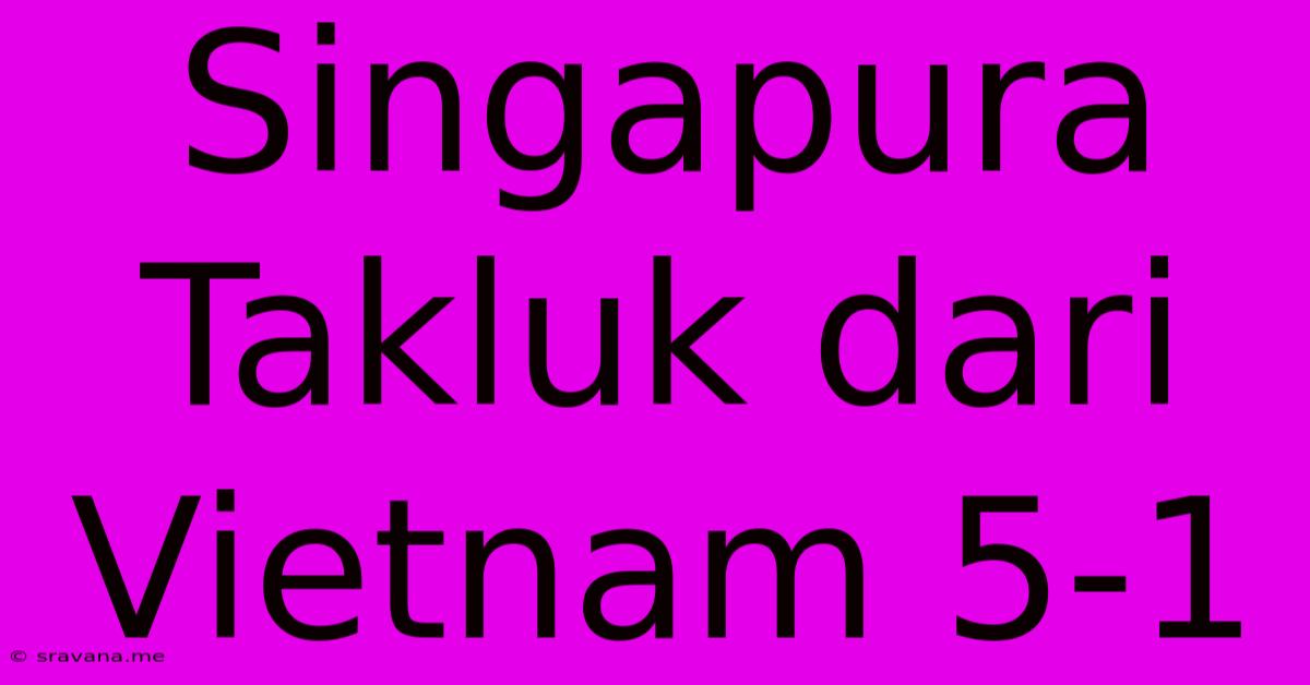 Singapura Takluk Dari Vietnam 5-1