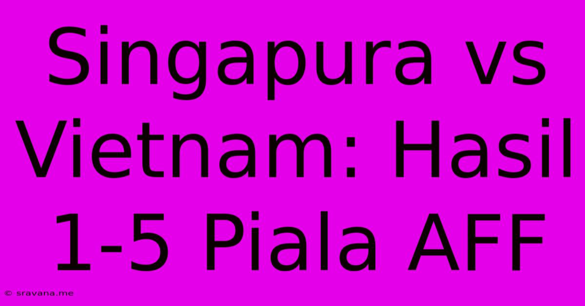 Singapura Vs Vietnam: Hasil 1-5 Piala AFF