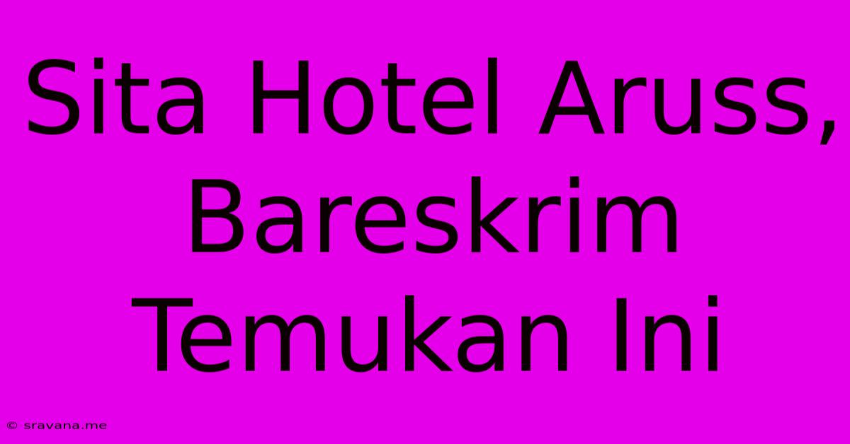 Sita Hotel Aruss, Bareskrim Temukan Ini