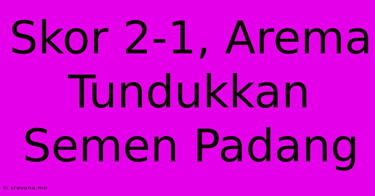 Skor 2-1, Arema Tundukkan Semen Padang