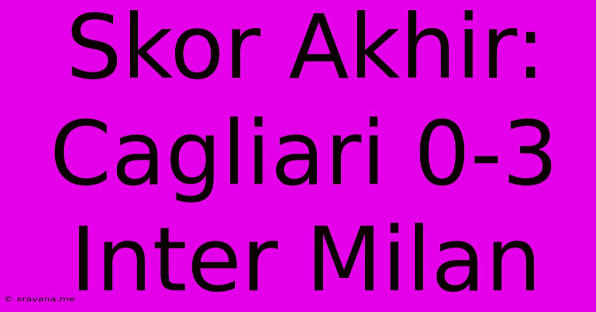 Skor Akhir: Cagliari 0-3 Inter Milan