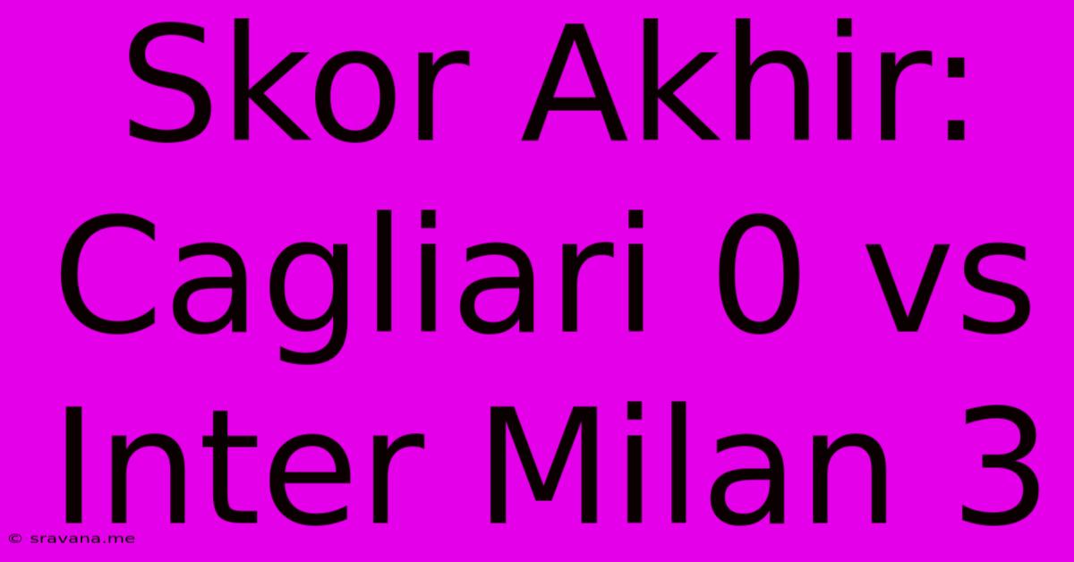 Skor Akhir: Cagliari 0 Vs Inter Milan 3