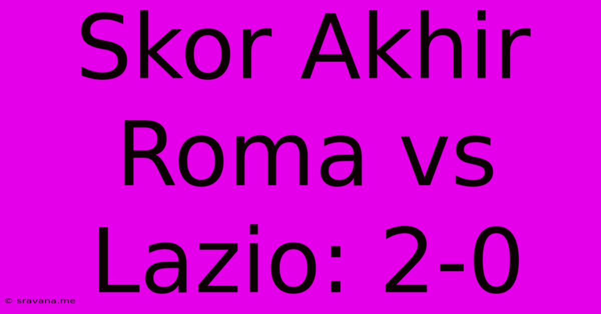 Skor Akhir Roma Vs Lazio: 2-0