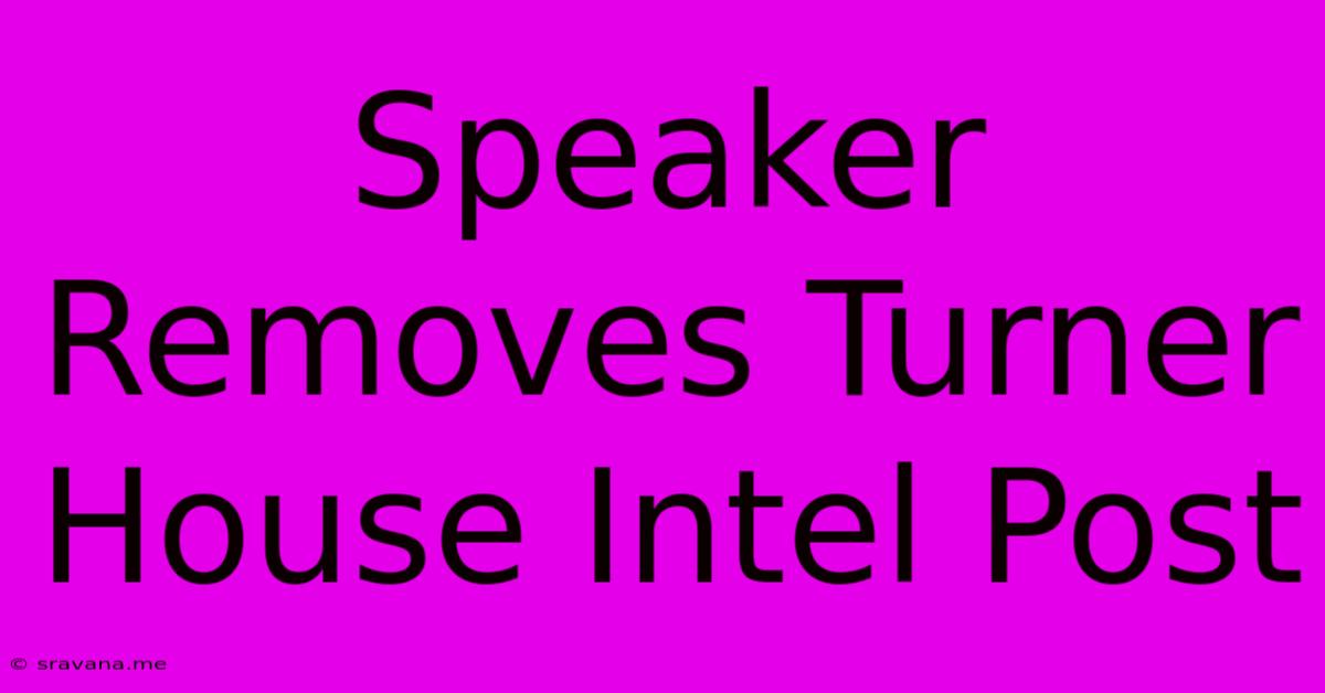 Speaker Removes Turner House Intel Post