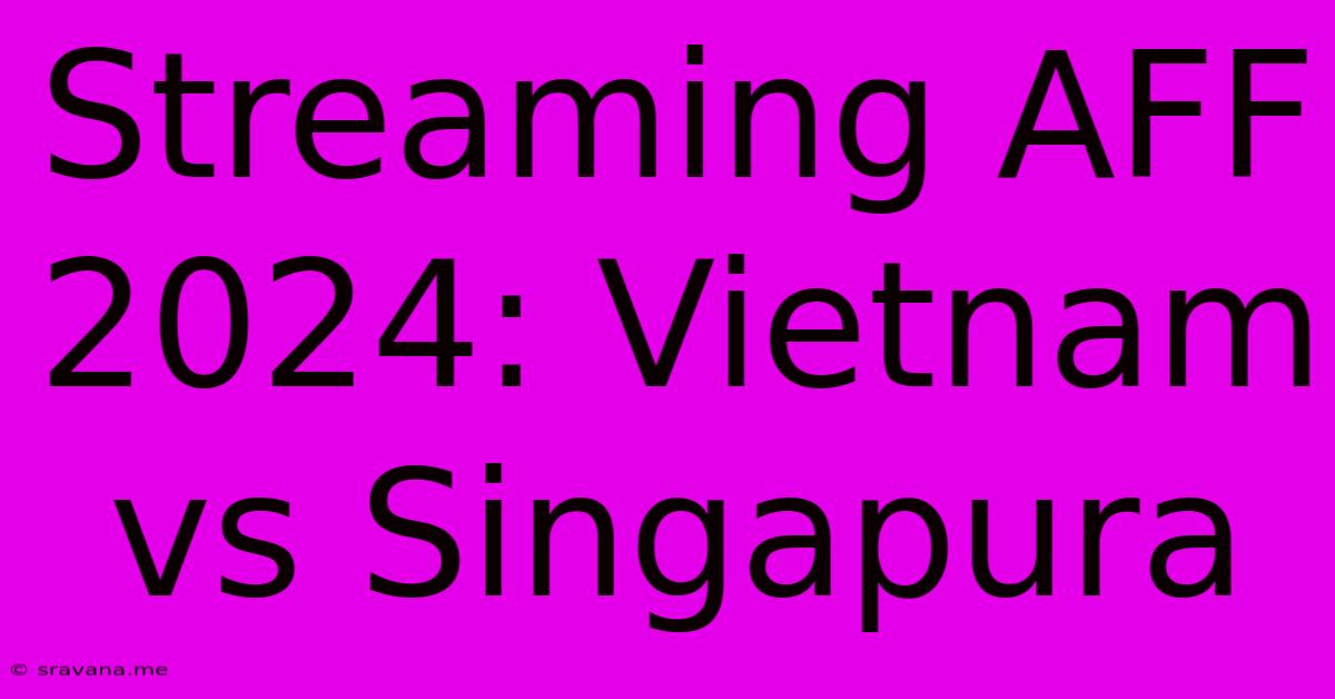 Streaming AFF 2024: Vietnam Vs Singapura