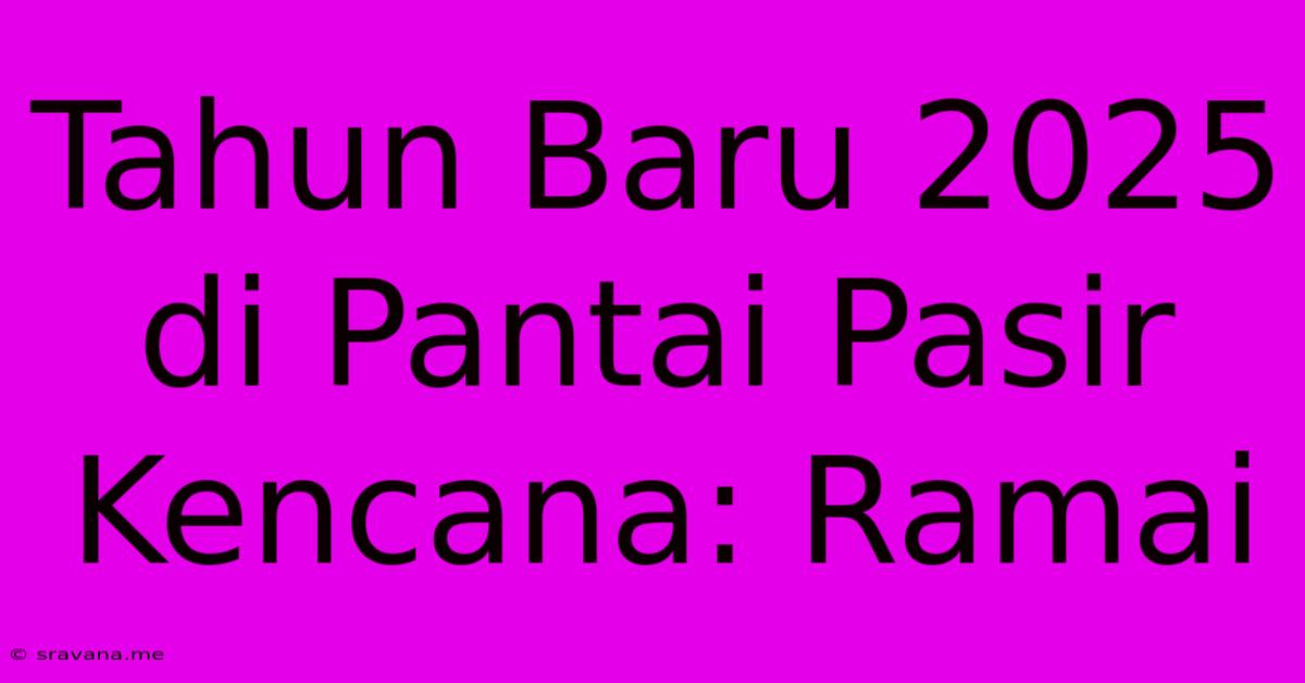 Tahun Baru 2025 Di Pantai Pasir Kencana: Ramai