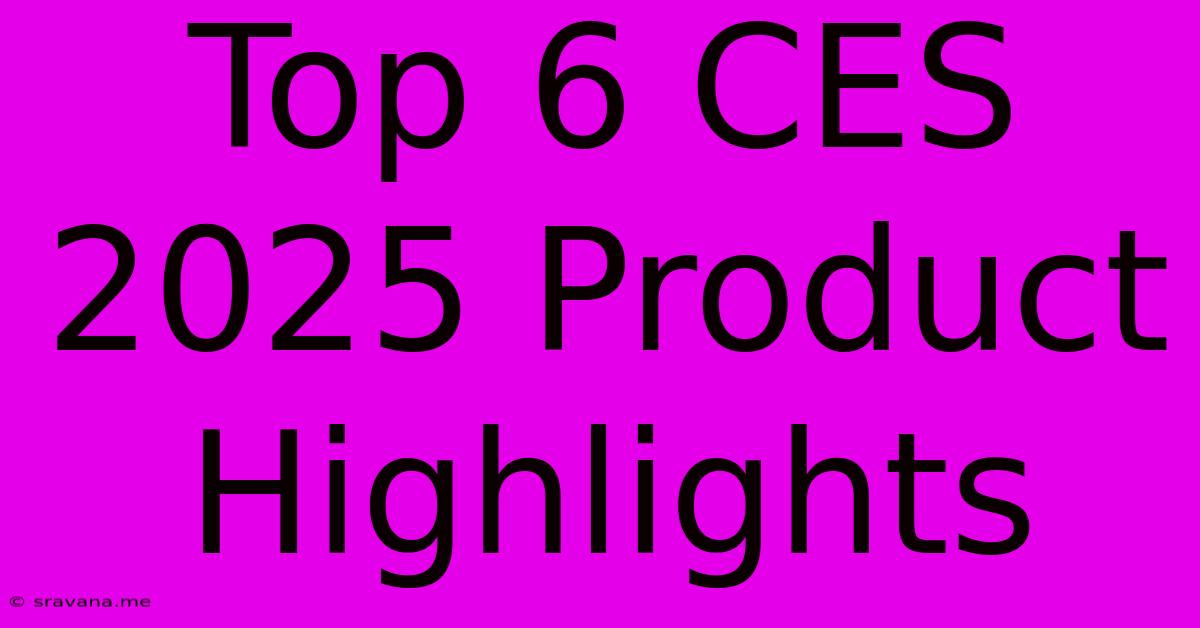 Top 6 CES 2025 Product Highlights