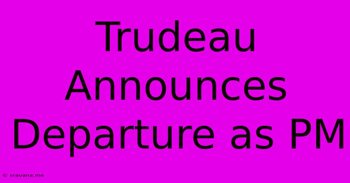 Trudeau Announces Departure As PM