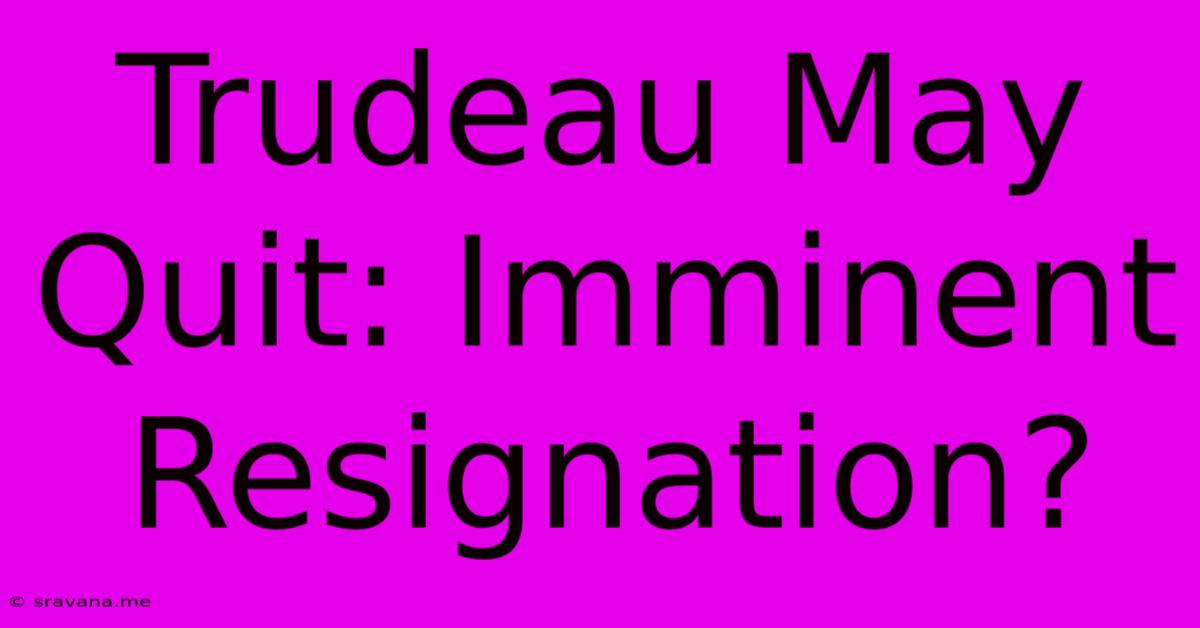 Trudeau May Quit: Imminent Resignation?