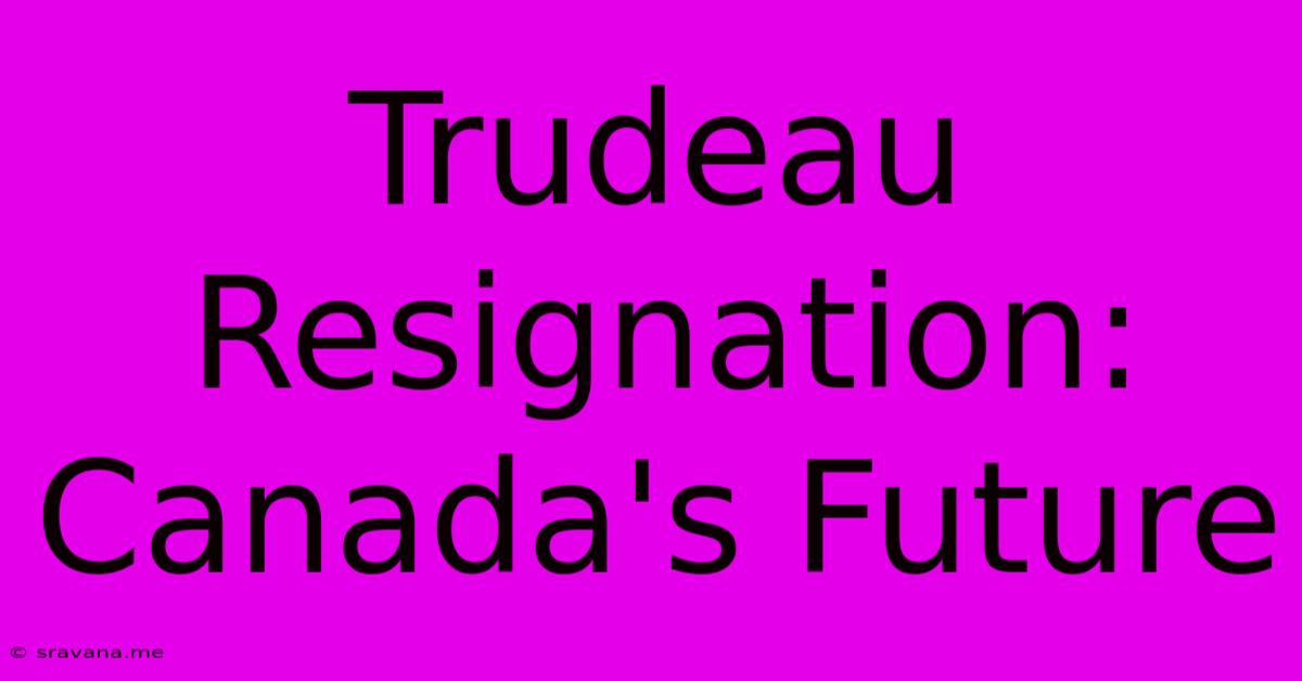 Trudeau Resignation: Canada's Future