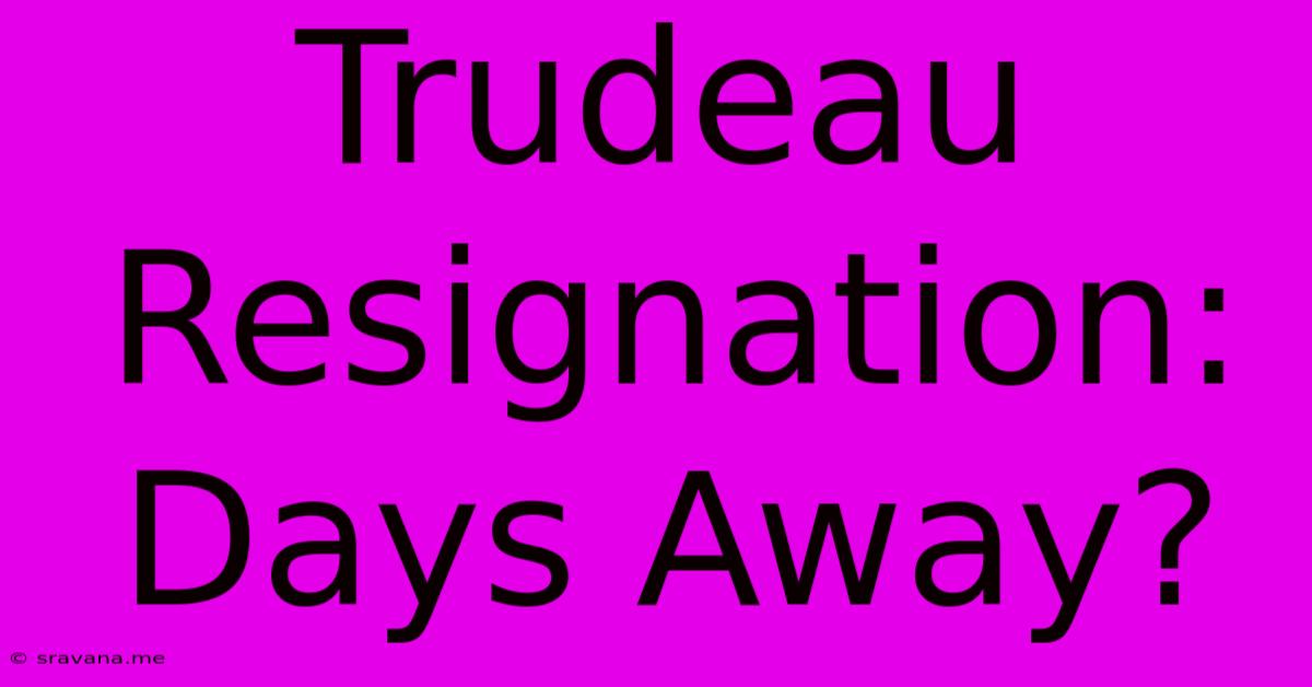 Trudeau Resignation: Days Away?