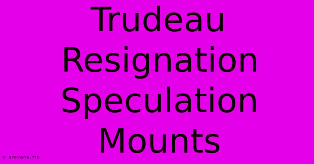 Trudeau Resignation Speculation Mounts